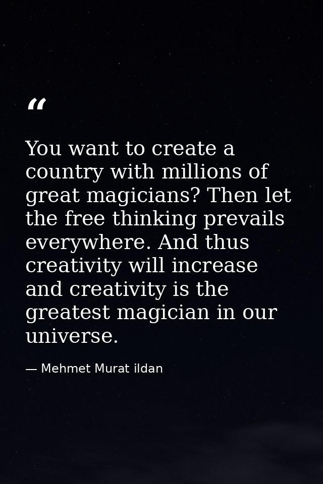 You want to create a country with millions of great magicians? Then let the free thinking prevails everywhere. And thus  — Mehmet Murat ildan