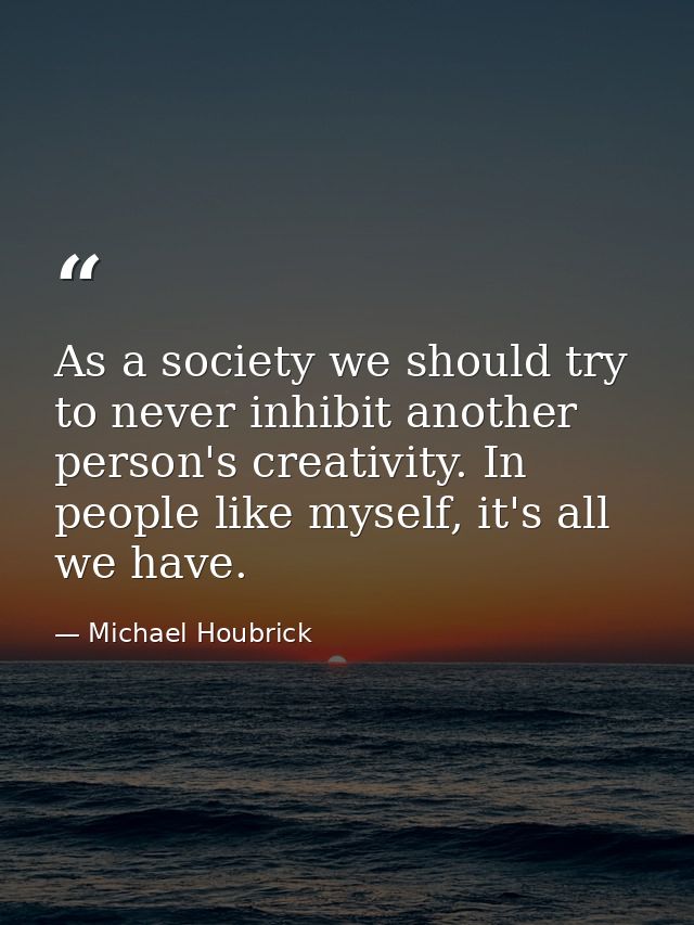 As a society we should try to never inhibit another person's creativity. In people like myself, it's all we have. — Michael Houbrick