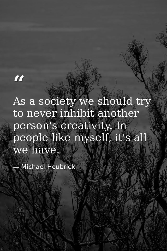 As a society we should try to never inhibit another person's creativity. In people like myself, it's all we have. — Michael Houbrick