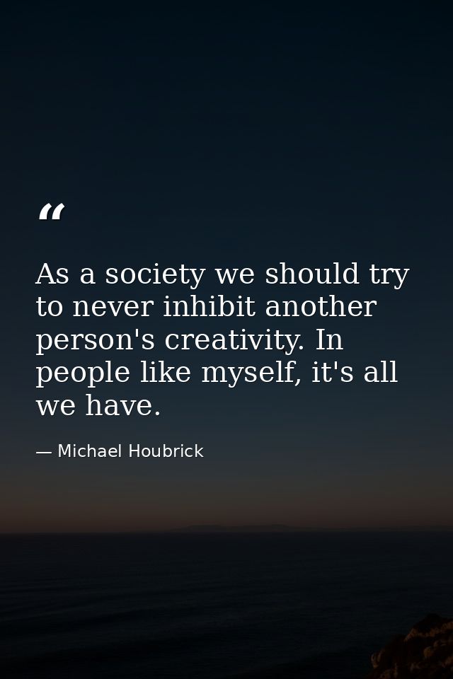 As a society we should try to never inhibit another person's creativity. In people like myself, it's all we have. — Michael Houbrick