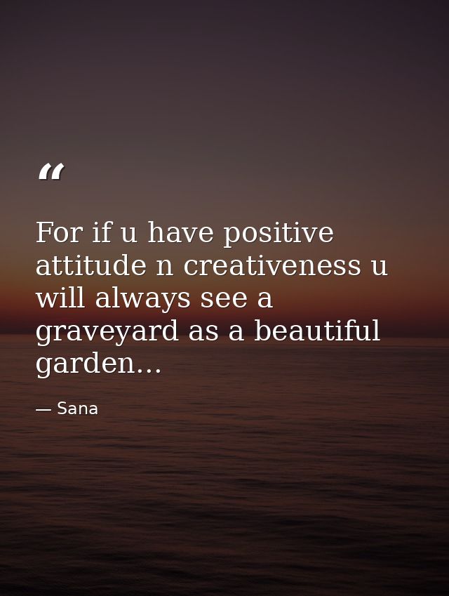 For if u have positive attitude n creativeness u will always see a graveyard as a beautiful garden... — Sana