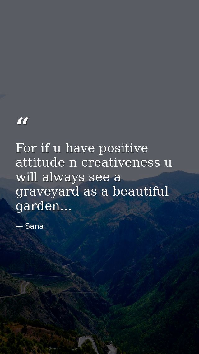 For if u have positive attitude n creativeness u will always see a graveyard as a beautiful garden... — Sana