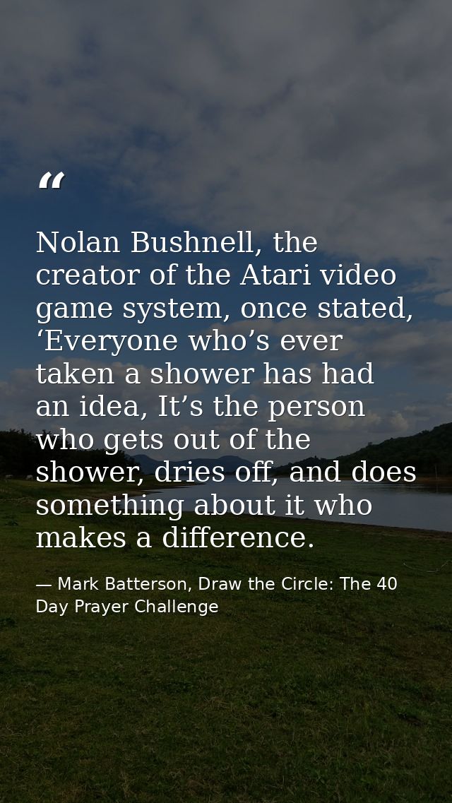 Nolan Bushnell, the creator of the Atari video game system, once stated, ‘Everyone who’s ever taken a shower has had an  — Mark Batterson, Draw the Circle: The 40 Day Prayer Challenge
