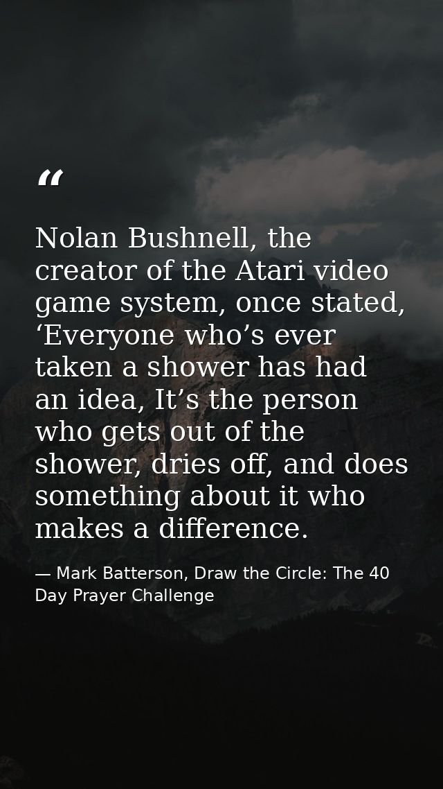Nolan Bushnell, the creator of the Atari video game system, once stated, ‘Everyone who’s ever taken a shower has had an  — Mark Batterson, Draw the Circle: The 40 Day Prayer Challenge