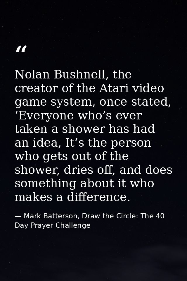 Nolan Bushnell, the creator of the Atari video game system, once stated, ‘Everyone who’s ever taken a shower has had an  — Mark Batterson, Draw the Circle: The 40 Day Prayer Challenge