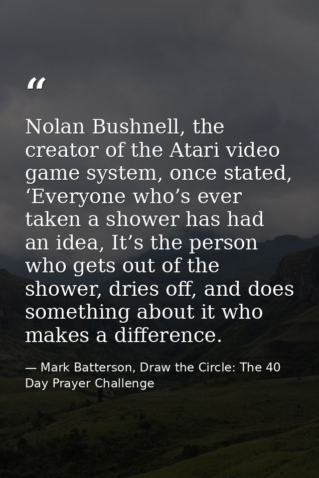 Nolan Bushnell, the creator of the Atari video game system, once stated, ‘Everyone who’s ever taken a shower has had an  — Mark Batterson, Draw the Circle: The 40 Day Prayer Challenge