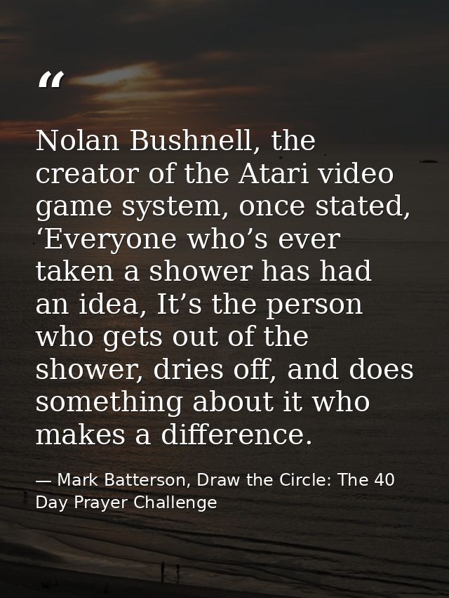Nolan Bushnell, the creator of the Atari video game system, once stated, ‘Everyone who’s ever taken a shower has had an  — Mark Batterson, Draw the Circle: The 40 Day Prayer Challenge