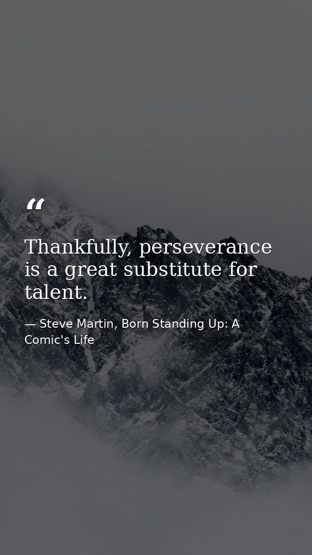Thankfully, perseverance is a great substitute for talent. — Steve Martin, Born Standing Up: A Comic's Life