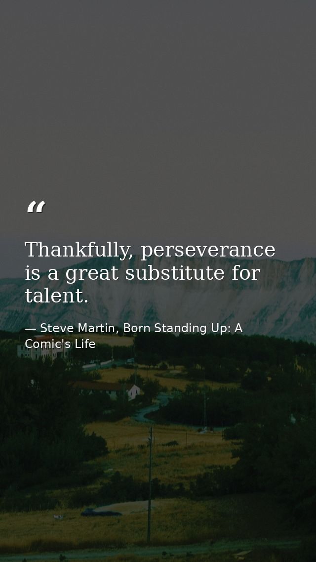 Thankfully, perseverance is a great substitute for talent. — Steve Martin, Born Standing Up: A Comic's Life