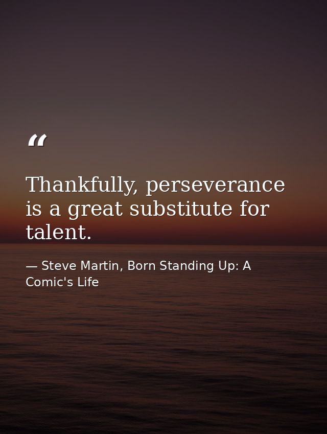 Thankfully, perseverance is a great substitute for talent. — Steve Martin, Born Standing Up: A Comic's Life