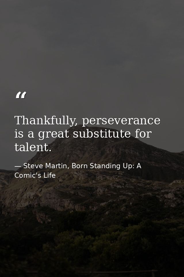 Thankfully, perseverance is a great substitute for talent. — Steve Martin, Born Standing Up: A Comic's Life