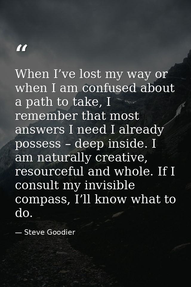 When I’ve lost my way or when I am confused about a path to take, I remember that most answers I need I already possess  — Steve Goodier