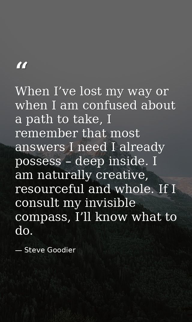When I’ve lost my way or when I am confused about a path to take, I remember that most answers I need I already possess  — Steve Goodier