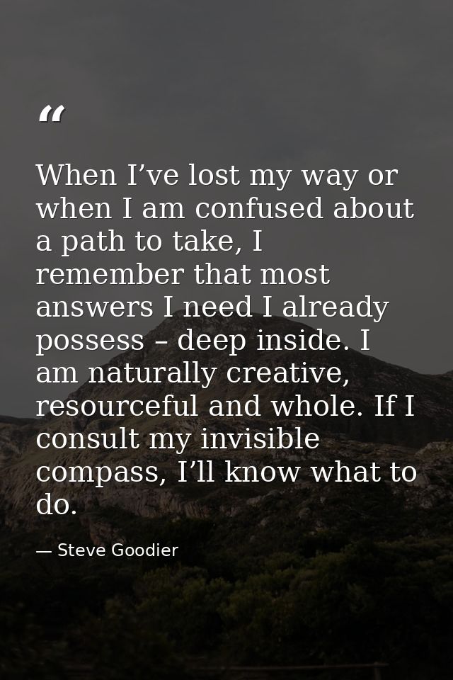 When I’ve lost my way or when I am confused about a path to take, I remember that most answers I need I already possess  — Steve Goodier