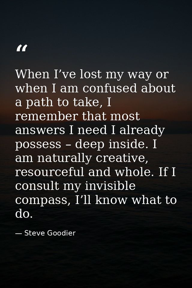 When I’ve lost my way or when I am confused about a path to take, I remember that most answers I need I already possess  — Steve Goodier