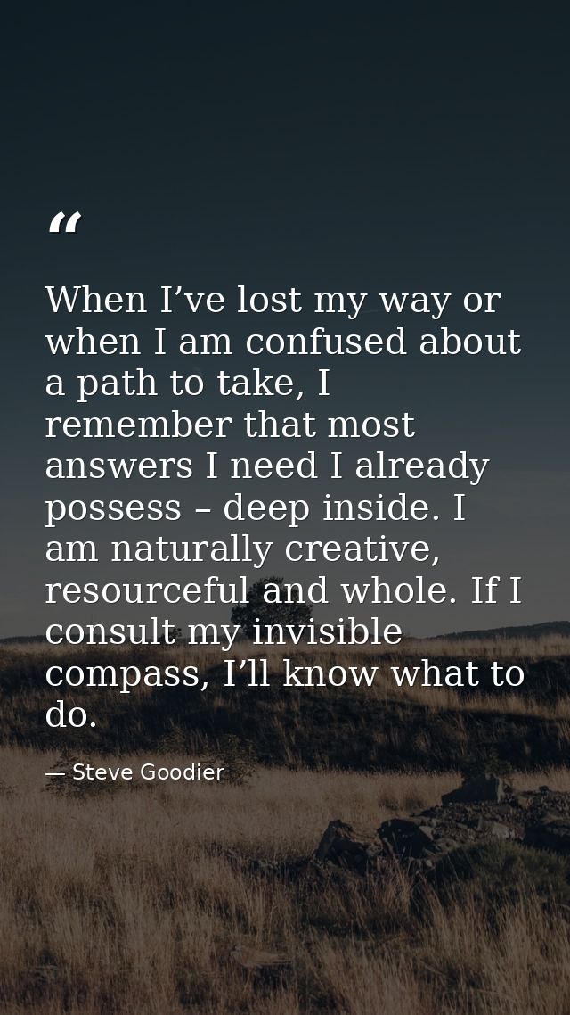 When I’ve lost my way or when I am confused about a path to take, I remember that most answers I need I already possess  — Steve Goodier