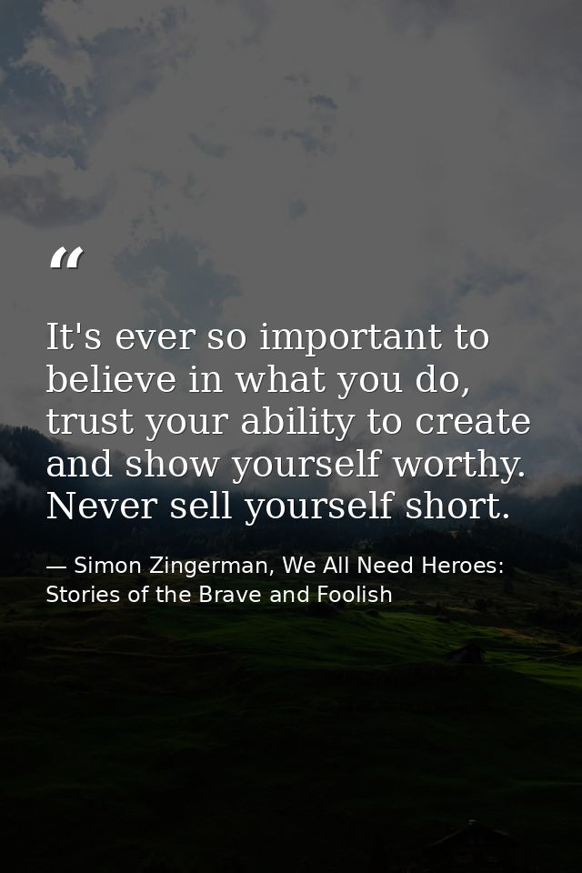 It's ever so important to believe in what you do, trust your ability to create and show yourself worthy. Never sell your — Simon Zingerman, We All Need Heroes: Stories of the Brave and Foolish
