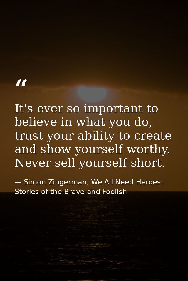 It's ever so important to believe in what you do, trust your ability to create and show yourself worthy. Never sell your — Simon Zingerman, We All Need Heroes: Stories of the Brave and Foolish