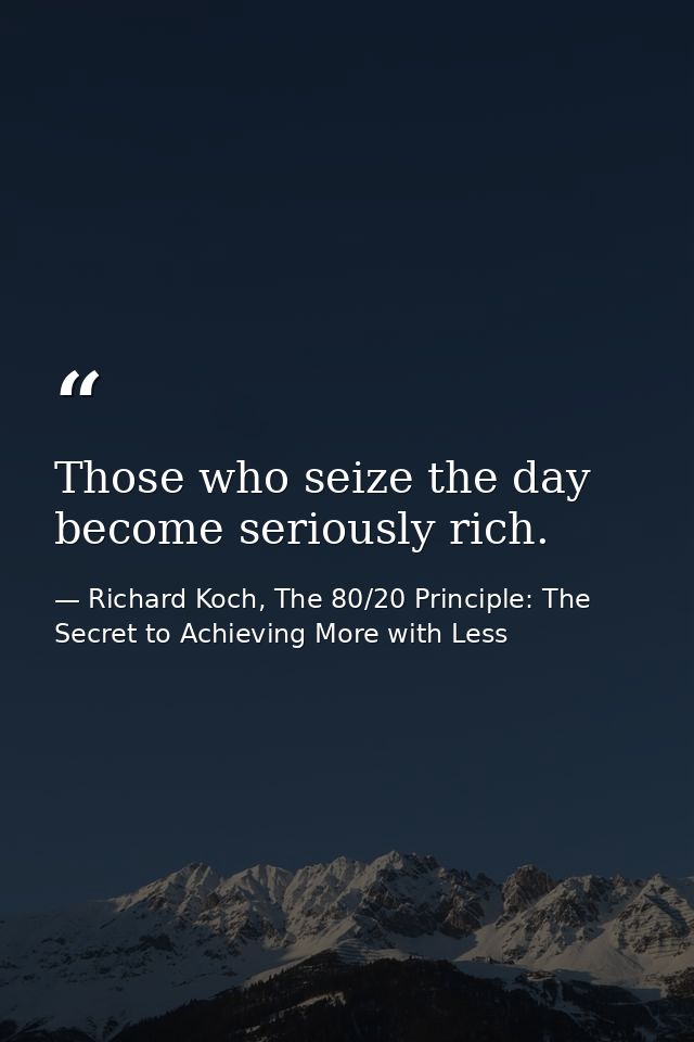 Those who seize the day become seriously rich. — Richard Koch, The 80/20 Principle: The Secret to Achieving More with Less