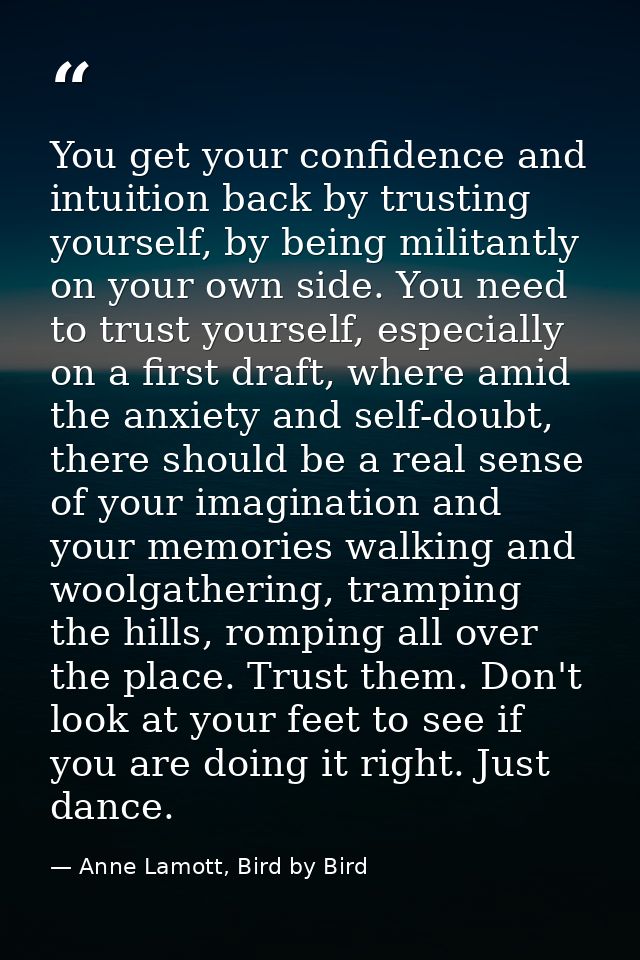 You get your confidence and intuition back by trusting yourself, by being militantly on your own side. You need to trust — Anne Lamott, Bird by Bird