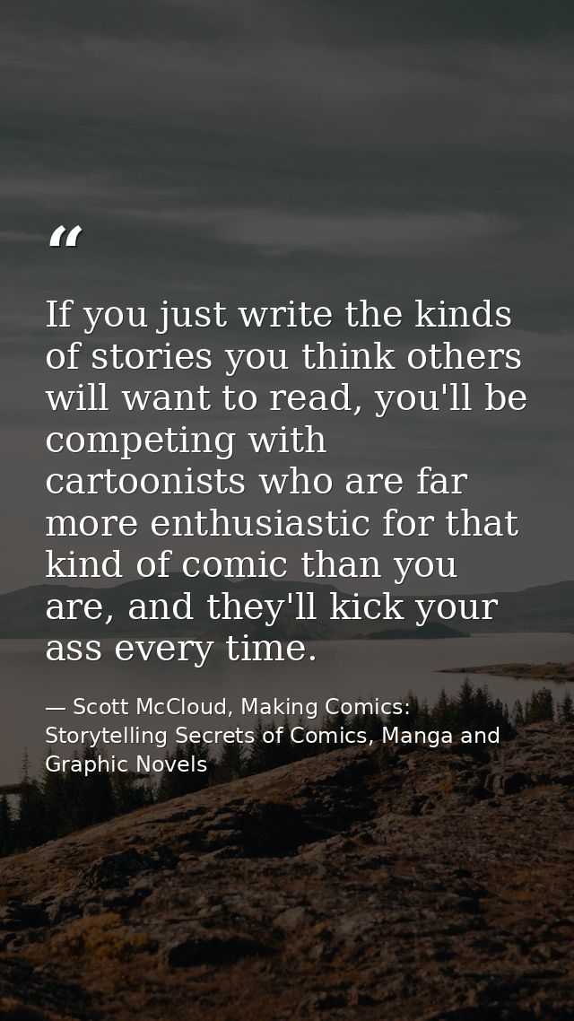 If you just write the kinds of stories you think others will want to read, you'll be competing with cartoonists who are  — Scott McCloud, Making Comics: Storytelling Secrets of Comics, Manga and Graphic Novels