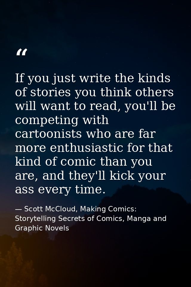 If you just write the kinds of stories you think others will want to read, you'll be competing with cartoonists who are  — Scott McCloud, Making Comics: Storytelling Secrets of Comics, Manga and Graphic Novels