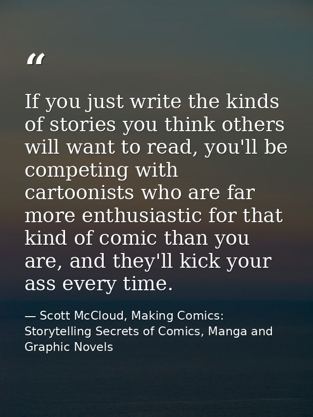 If you just write the kinds of stories you think others will want to read, you'll be competing with cartoonists who are  — Scott McCloud, Making Comics: Storytelling Secrets of Comics, Manga and Graphic Novels