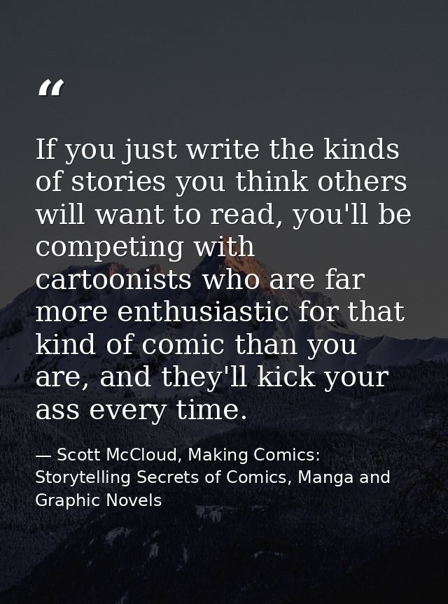 If you just write the kinds of stories you think others will want to read, you'll be competing with cartoonists who are  — Scott McCloud, Making Comics: Storytelling Secrets of Comics, Manga and Graphic Novels