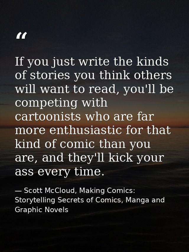 If you just write the kinds of stories you think others will want to read, you'll be competing with cartoonists who are  — Scott McCloud, Making Comics: Storytelling Secrets of Comics, Manga and Graphic Novels