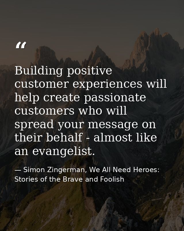 Building positive customer experiences will help create passionate customers who will spread your message on their behal — Simon Zingerman, We All Need Heroes: Stories of the Brave and Foolish