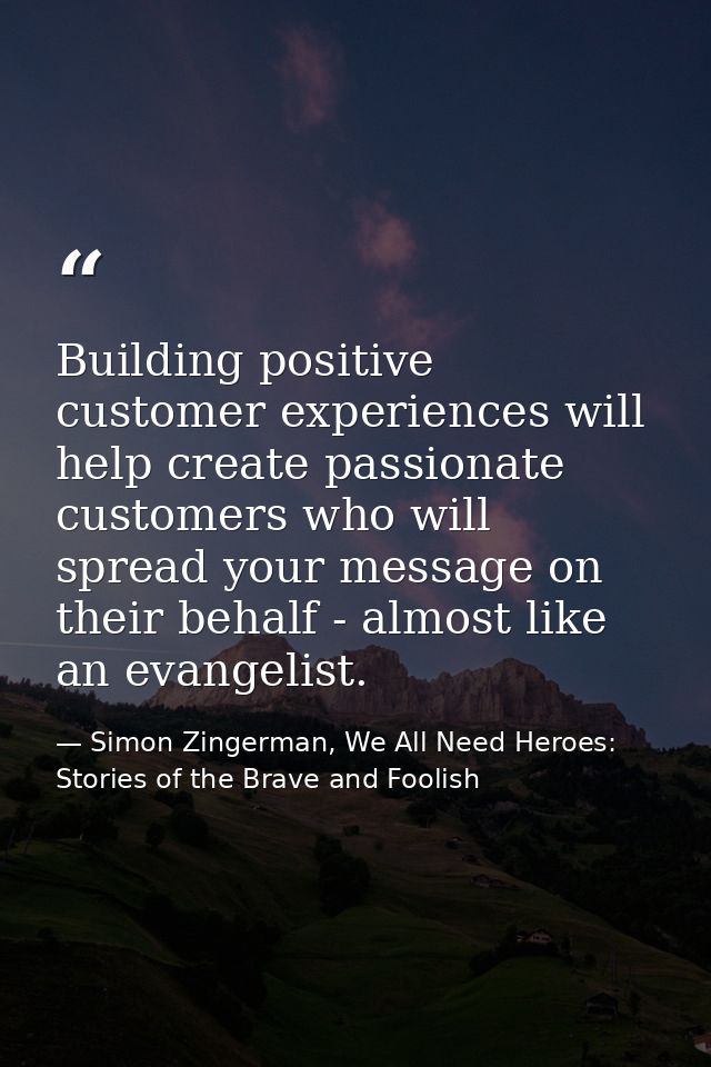 Building positive customer experiences will help create passionate customers who will spread your message on their behal — Simon Zingerman, We All Need Heroes: Stories of the Brave and Foolish