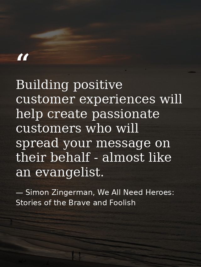 Building positive customer experiences will help create passionate customers who will spread your message on their behal — Simon Zingerman, We All Need Heroes: Stories of the Brave and Foolish