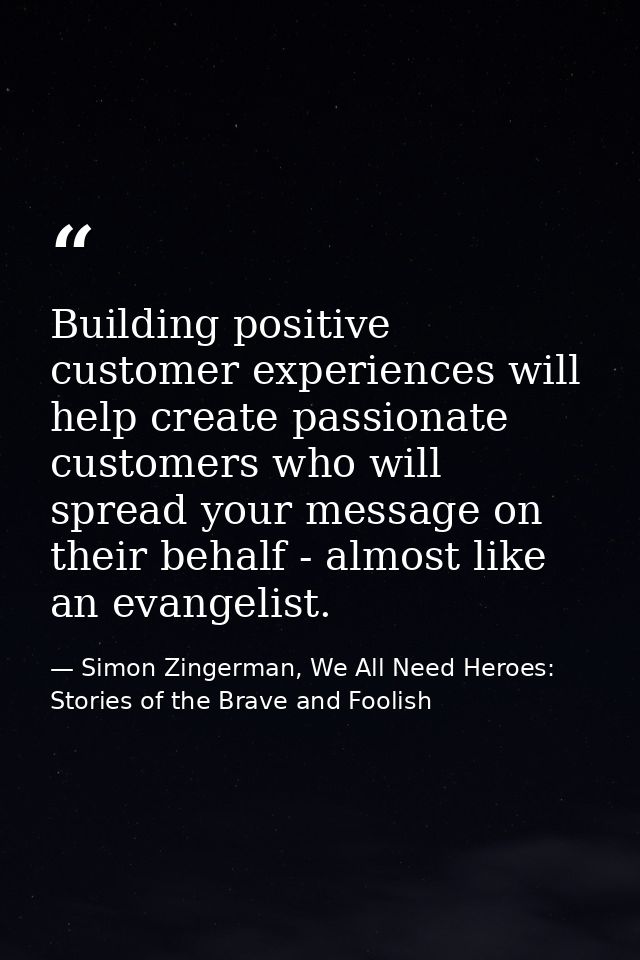 Building positive customer experiences will help create passionate customers who will spread your message on their behal — Simon Zingerman, We All Need Heroes: Stories of the Brave and Foolish