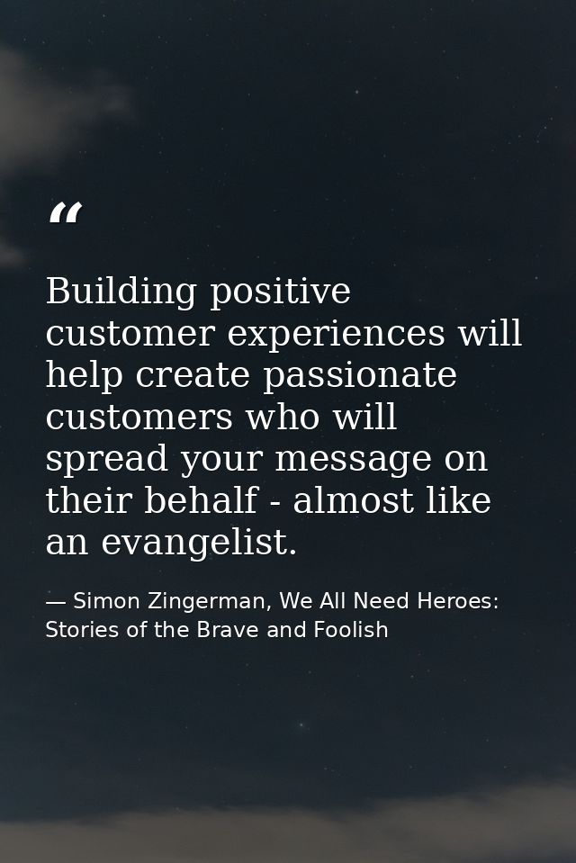 Building positive customer experiences will help create passionate customers who will spread your message on their behal — Simon Zingerman, We All Need Heroes: Stories of the Brave and Foolish