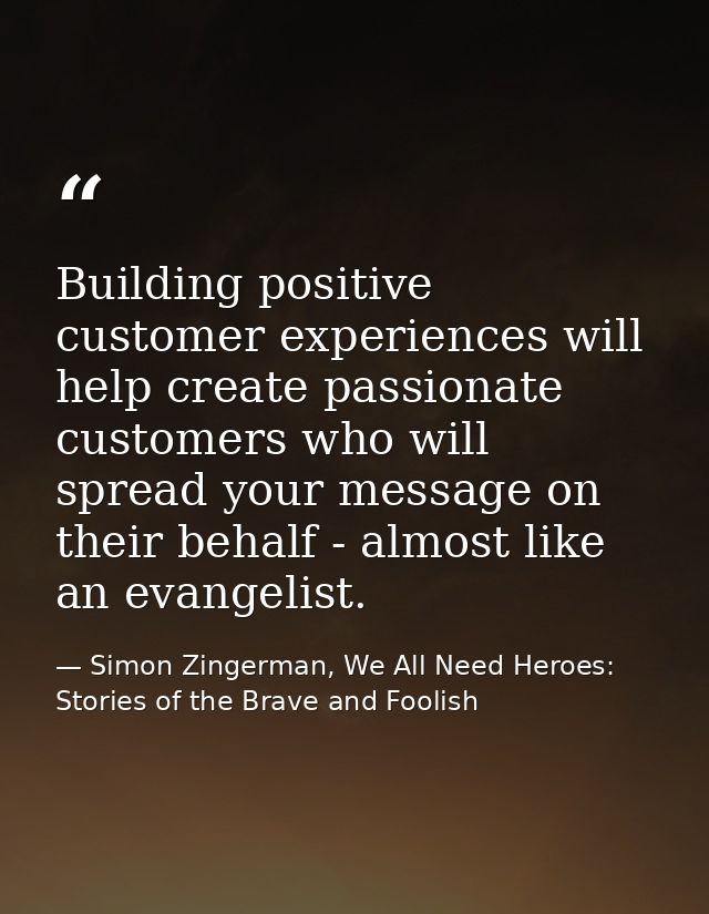 Building positive customer experiences will help create passionate customers who will spread your message on their behal — Simon Zingerman, We All Need Heroes: Stories of the Brave and Foolish