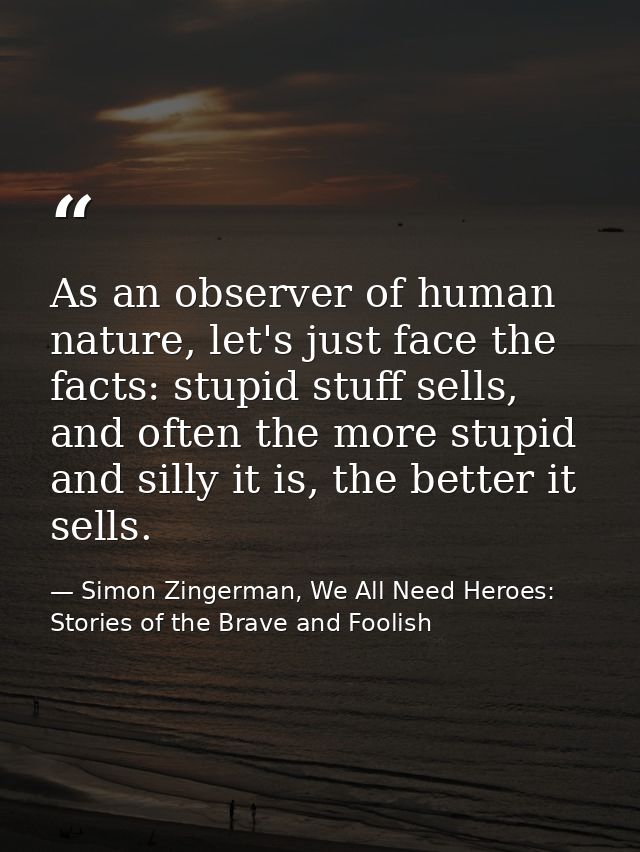 As an observer of human nature, let's just face the facts: stupid stuff sells, and often the more stupid and silly it is — Simon Zingerman, We All Need Heroes: Stories of the Brave and Foolish