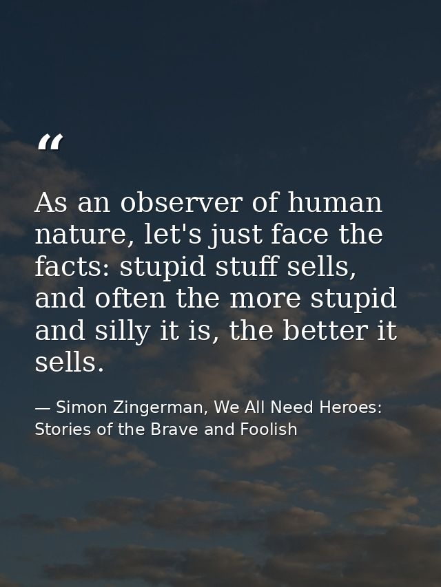 As an observer of human nature, let's just face the facts: stupid stuff sells, and often the more stupid and silly it is — Simon Zingerman, We All Need Heroes: Stories of the Brave and Foolish