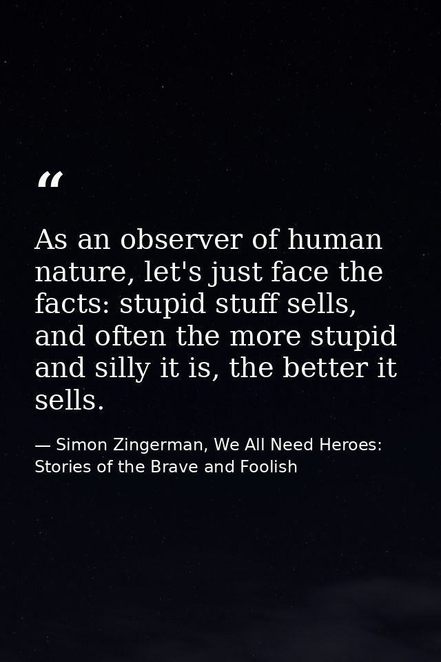 As an observer of human nature, let's just face the facts: stupid stuff sells, and often the more stupid and silly it is — Simon Zingerman, We All Need Heroes: Stories of the Brave and Foolish