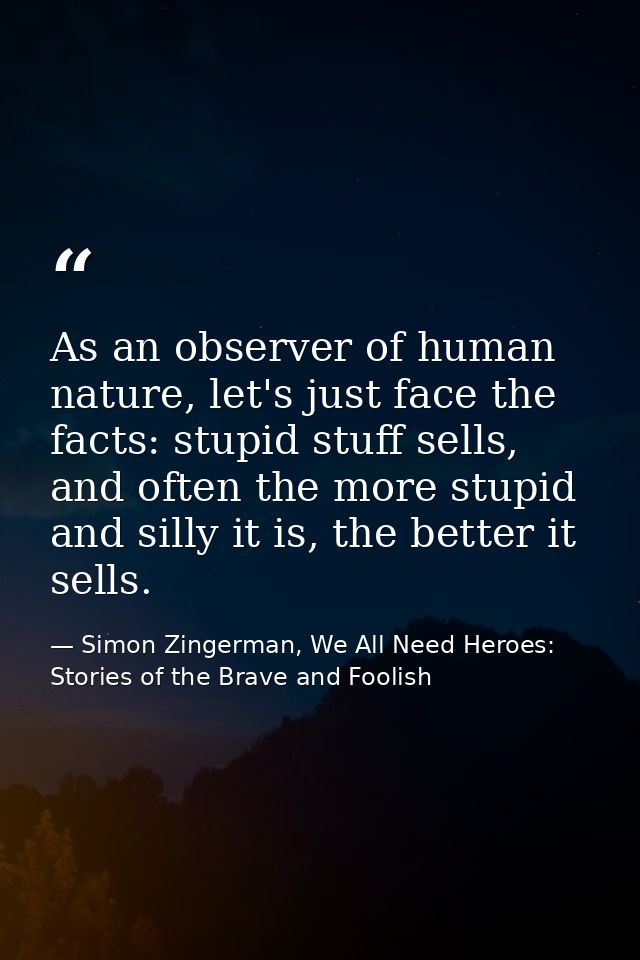 As an observer of human nature, let's just face the facts: stupid stuff sells, and often the more stupid and silly it is — Simon Zingerman, We All Need Heroes: Stories of the Brave and Foolish