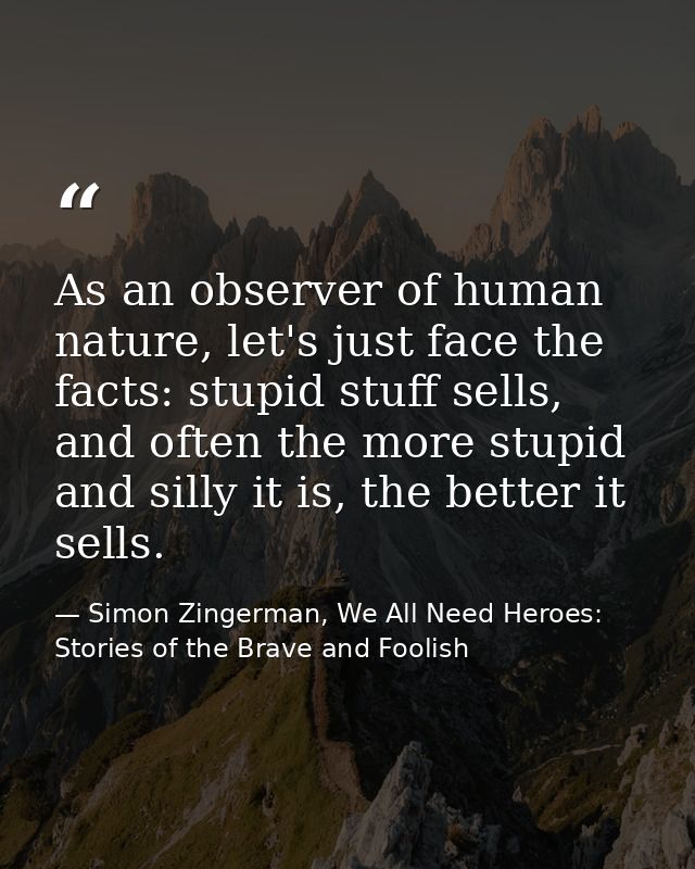 As an observer of human nature, let's just face the facts: stupid stuff sells, and often the more stupid and silly it is — Simon Zingerman, We All Need Heroes: Stories of the Brave and Foolish