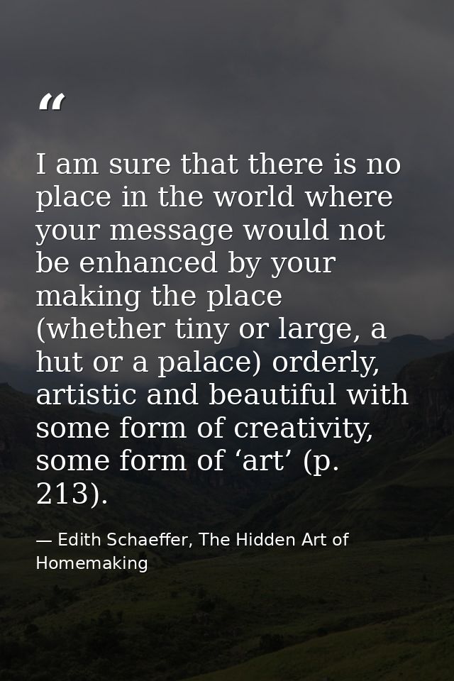 I am sure that there is no place in the world where your message would not be enhanced by your making the place (whether — Edith Schaeffer, The Hidden Art of Homemaking