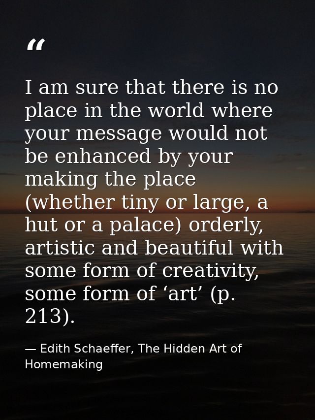 I am sure that there is no place in the world where your message would not be enhanced by your making the place (whether — Edith Schaeffer, The Hidden Art of Homemaking