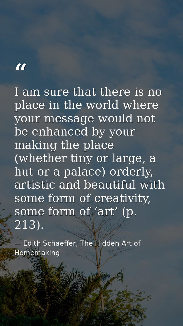 I am sure that there is no place in the world where your message would not be enhanced by your making the place (whether — Edith Schaeffer, The Hidden Art of Homemaking