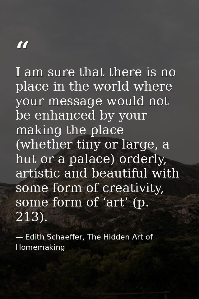 I am sure that there is no place in the world where your message would not be enhanced by your making the place (whether — Edith Schaeffer, The Hidden Art of Homemaking