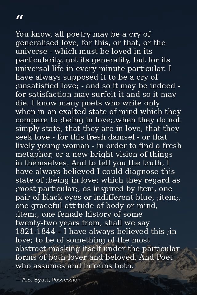 You know, all poetry may be a cry of generalised love, for this, or that, or the universe - which must be loved in its p — A.S. Byatt, Possession