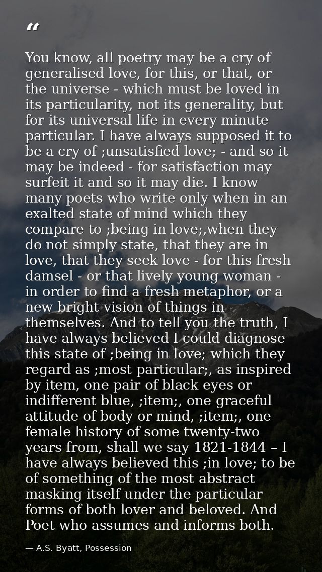 You know, all poetry may be a cry of generalised love, for this, or that, or the universe - which must be loved in its p — A.S. Byatt, Possession