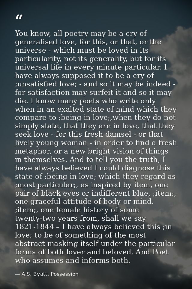 You know, all poetry may be a cry of generalised love, for this, or that, or the universe - which must be loved in its p — A.S. Byatt, Possession