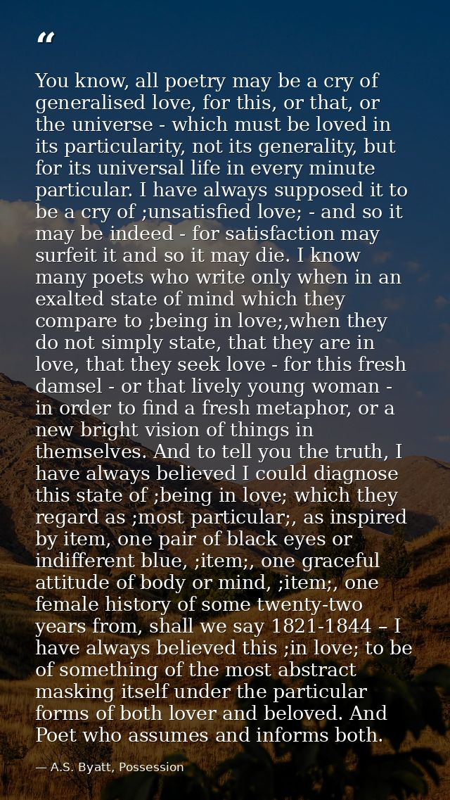 You know, all poetry may be a cry of generalised love, for this, or that, or the universe - which must be loved in its p — A.S. Byatt, Possession
