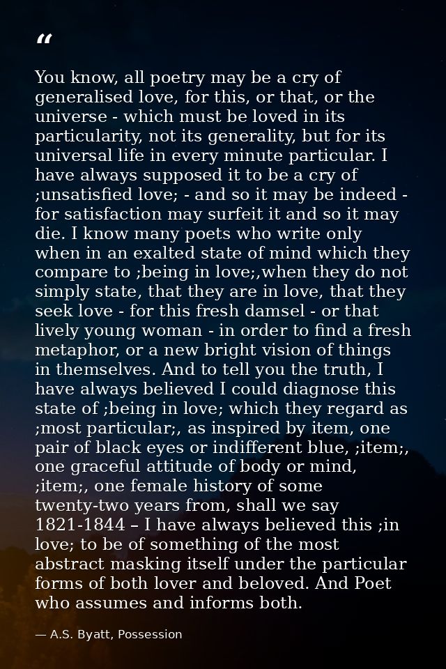 You know, all poetry may be a cry of generalised love, for this, or that, or the universe - which must be loved in its p — A.S. Byatt, Possession