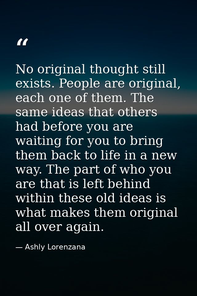 No original thought still exists. People are original, each one of them. The same ideas that others had before you are w — Ashly Lorenzana